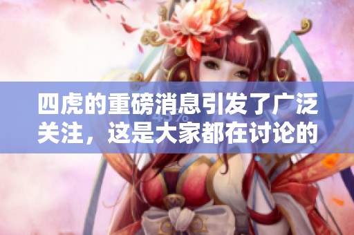 四虎的重磅消息引发了广泛关注，这是大家都在讨论的焦点