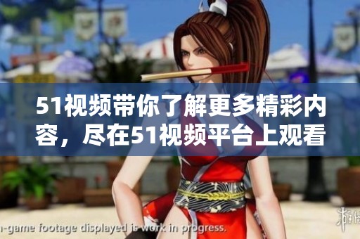 51视频带你了解更多精彩内容，尽在51视频平台上观看不同视频。
