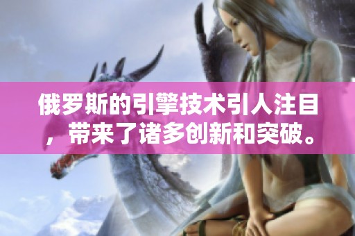 俄罗斯的引擎技术引人注目，带来了诸多创新和突破。