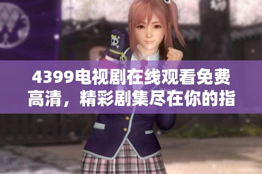 4399电视剧在线观看免费高清，精彩剧集尽在你的指尖畅享！