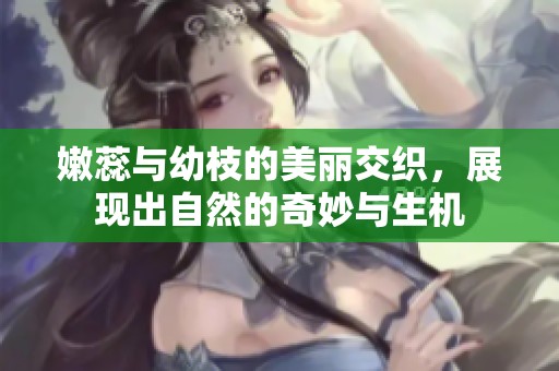 嫩蕊与幼枝的美丽交织，展现出自然的奇妙与生机