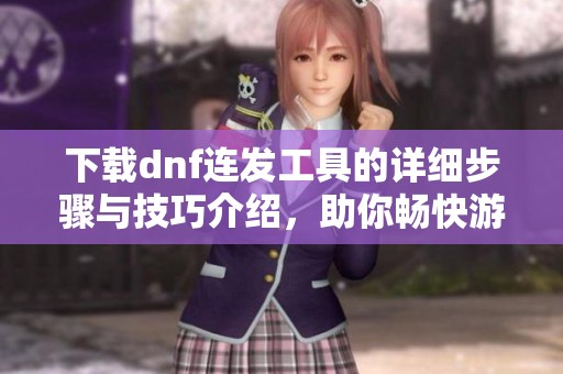 下载dnf连发工具的详细步骤与技巧介绍，助你畅快游戏体验