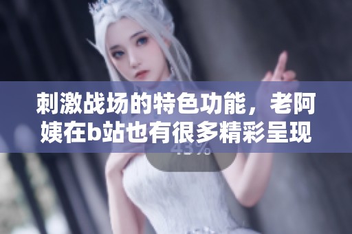 刺激战场的特色功能，老阿姨在b站也有很多精彩呈现