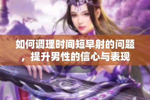 如何调理时间短早射的问题，提升男性的信心与表现