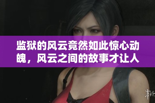 监狱的风云竟然如此惊心动魄，风云之间的故事才让人感慨万千