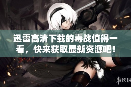 迅雷高清下载的毒战值得一看，快来获取最新资源吧！