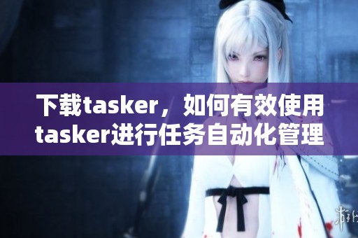 下载tasker，如何有效使用tasker进行任务自动化管理