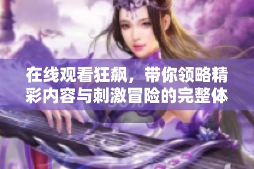 在线观看狂飙，带你领略精彩内容与刺激冒险的完整体验