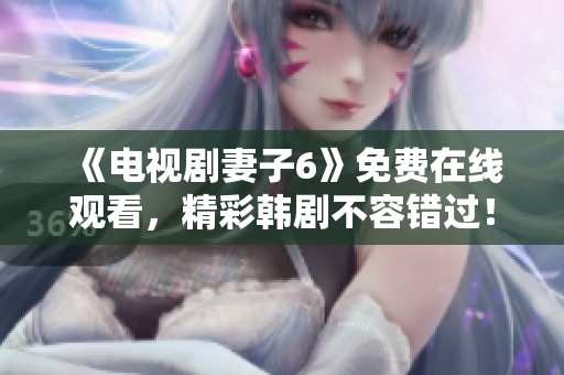 《电视剧妻子6》免费在线观看，精彩韩剧不容错过！