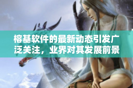 榕基软件的最新动态引发广泛关注，业界对其发展前景充满期待