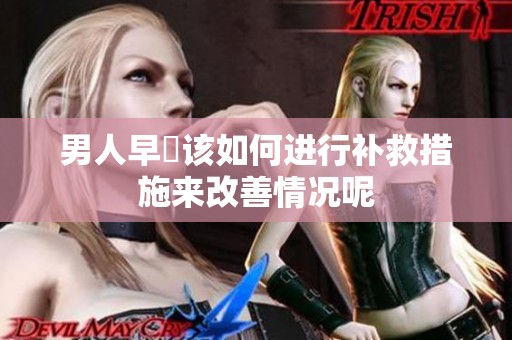 男人早迣该如何进行补救措施来改善情况呢