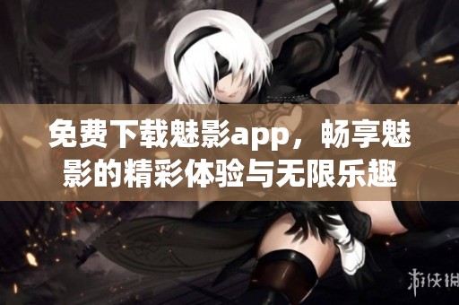 免费下载魅影app，畅享魅影的精彩体验与无限乐趣
