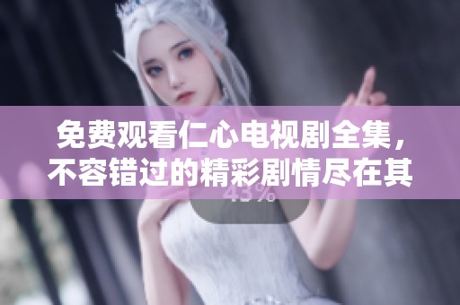 免费观看仁心电视剧全集，不容错过的精彩剧情尽在其中