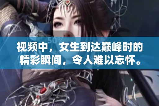 视频中，女生到达巅峰时的精彩瞬间，令人难以忘怀。