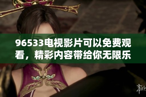 96533电视影片可以免费观看，精彩内容带给你无限乐趣和感动
