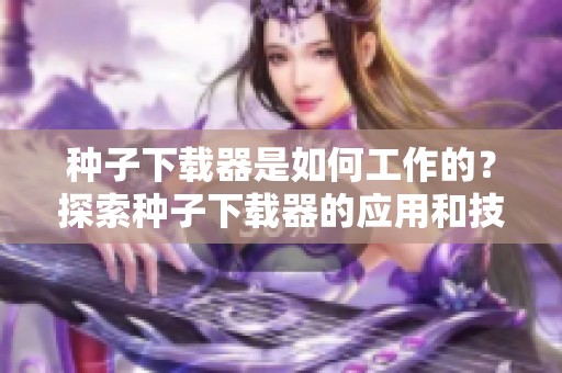 种子下载器是如何工作的？探索种子下载器的应用和技巧。