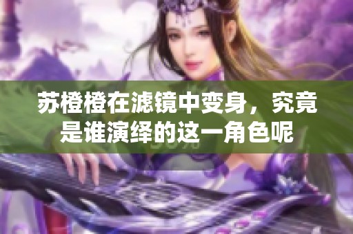 苏橙橙在滤镜中变身，究竟是谁演绎的这一角色呢