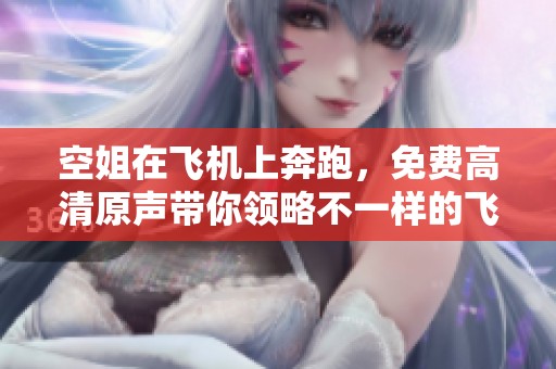 空姐在飞机上奔跑，免费高清原声带你领略不一样的飞行体验