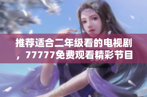 推荐适合二年级看的电视剧，77777免费观看精彩节目选择