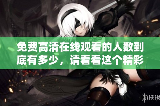 免费高清在线观看的人数到底有多少，请看看这个精彩的数据分析吧