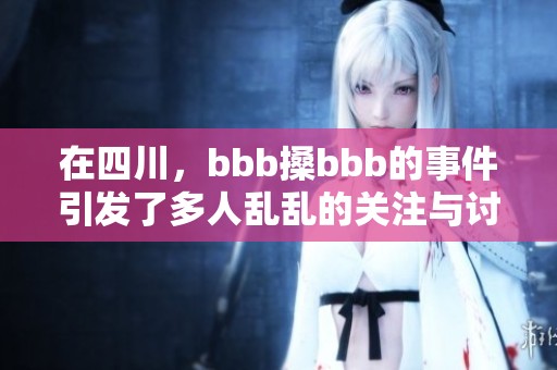 在四川，bbb搡bbb的事件引发了多人乱乱的关注与讨论。