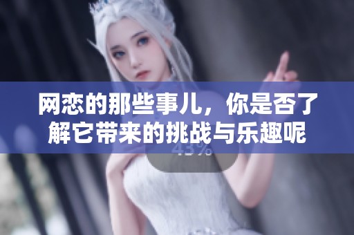 网恋的那些事儿，你是否了解它带来的挑战与乐趣呢