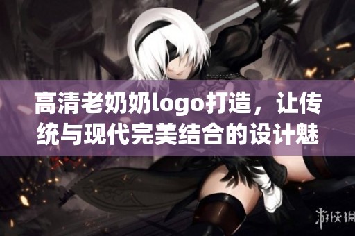 高清老奶奶logo打造，让传统与现代完美结合的设计魅力彰显
