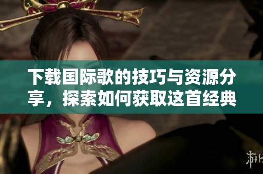 下载国际歌的技巧与资源分享，探索如何获取这首经典歌曲
