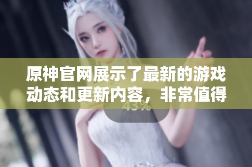 原神官网展示了最新的游戏动态和更新内容，非常值得玩家们关注与探索