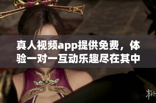真人视频app提供免费，体验一对一互动乐趣尽在其中