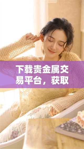 下载贵金属交易平台，获取网上交易的便利和优势
