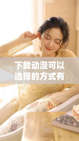下载动漫可以选择的方式有哪些？这里有关于age动漫的详细介绍。