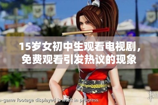 15岁女初中生观看电视剧，免费观看引发热议的现象