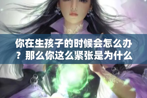 你在生孩子的时候会怎么办？那么你这么紧张是为什么呢？