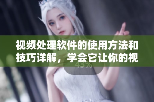 视频处理软件的使用方法和技巧详解，学会它让你的视频编辑更专业