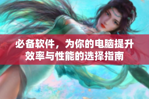 必备软件，为你的电脑提升效率与性能的选择指南