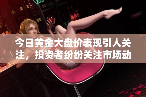今日黄金大盘价表现引人关注，投资者纷纷关注市场动态