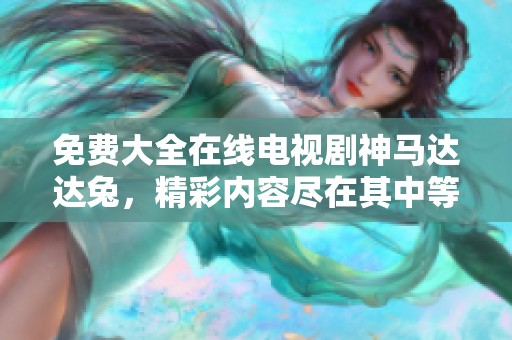 免费大全在线电视剧神马达达兔，精彩内容尽在其中等你来看！