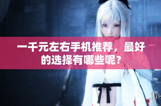 一千元左右手机推荐，最好的选择有哪些呢？