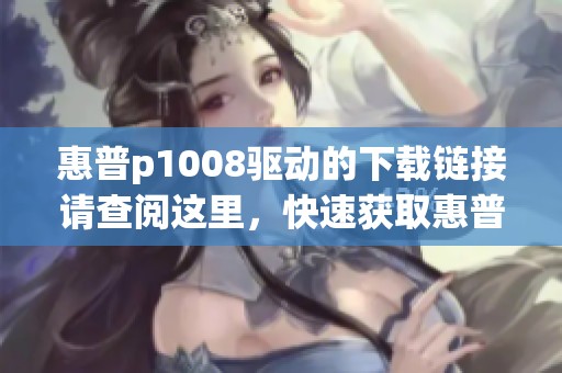 惠普p1008驱动的下载链接请查阅这里，快速获取惠普p1008驱动程序