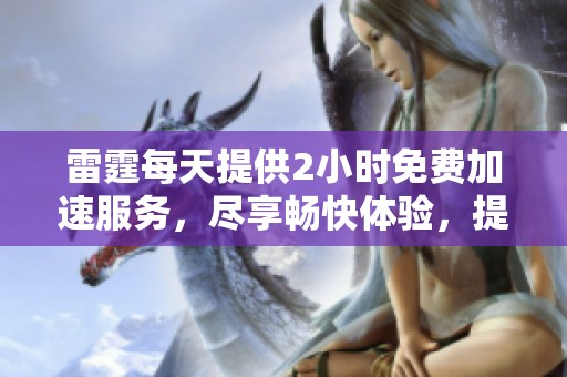雷霆每天提供2小时免费加速服务，尽享畅快体验，提升你的使用效率
