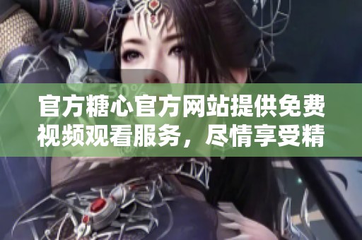 官方糖心官方网站提供免费视频观看服务，尽情享受精彩瞬间！