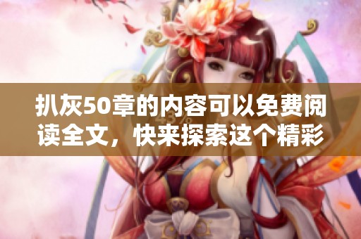 扒灰50章的内容可以免费阅读全文，快来探索这个精彩的故事吧！