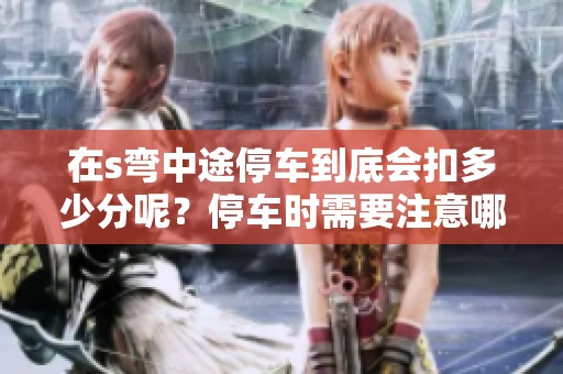 在s弯中途停车到底会扣多少分呢？停车时需要注意哪些规则呢