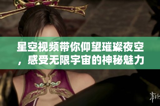 星空视频带你仰望璀璨夜空，感受无限宇宙的神秘魅力