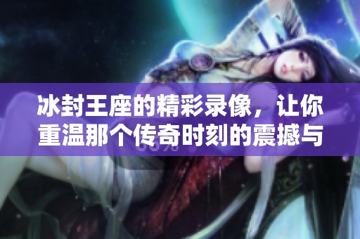 冰封王座的精彩录像，让你重温那个传奇时刻的震撼与感动