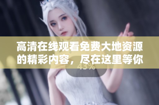 高清在线观看免费大地资源的精彩内容，尽在这里等你观看！