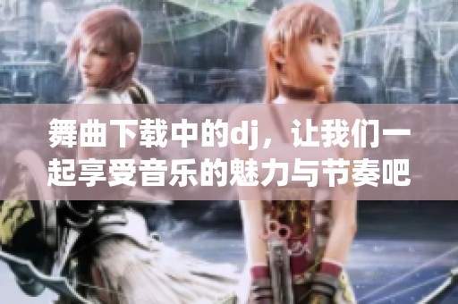 舞曲下载中的dj，让我们一起享受音乐的魅力与节奏吧