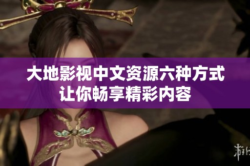 大地影视中文资源六种方式让你畅享精彩内容
