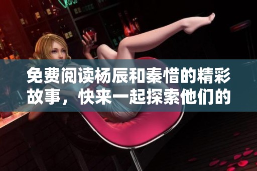 免费阅读杨辰和秦惜的精彩故事，快来一起探索他们的爱情旅程！